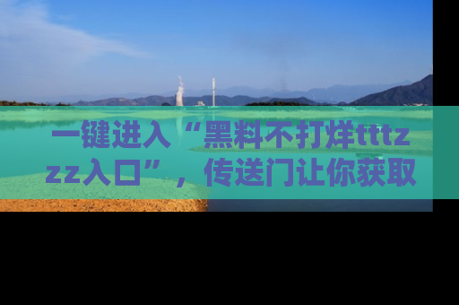 一键进入“黑料不打烊tttzzz入口”,传送门让你获取即时娱乐新闻