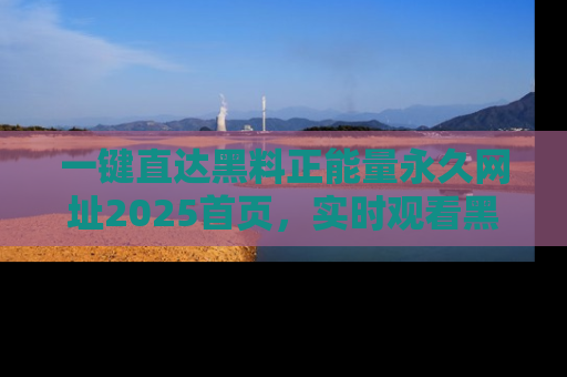 一键直达黑料正能量永久网址2025首页,实时观看黑料大汇总
