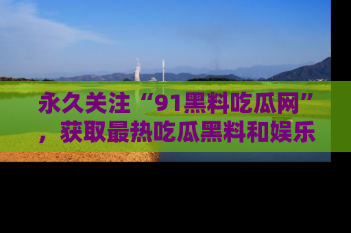 永久关注“91黑料吃瓜网”,获取最热吃瓜黑料和娱乐资讯