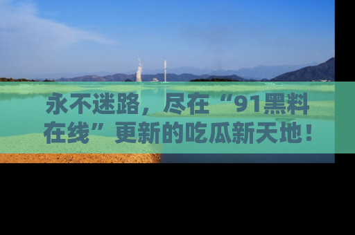 永不迷路,尽在“91黑料在线”更新的吃瓜新天地!
