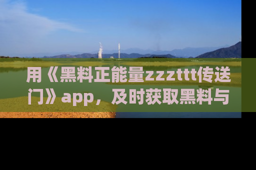 用《黑料正能量zzzttt传送门》app,及时获取黑料与正能量的最新动态