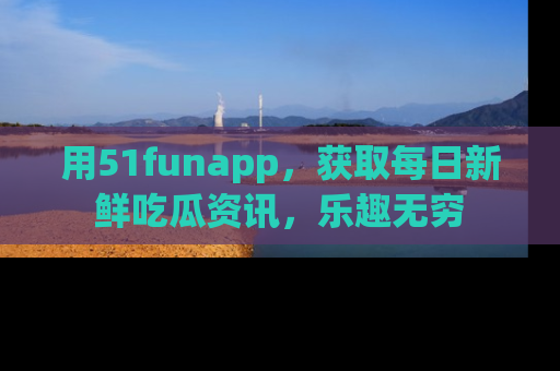 用51funapp,获取每日新鲜吃瓜资讯,乐趣无穷