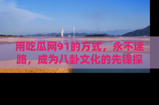 用吃瓜网91的方式,永不迷路,成为八卦文化的先锋探索者