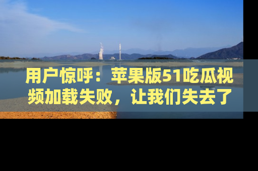 用户惊呼:苹果版51吃瓜视频加载失败,让我们失去了宝贵资源!