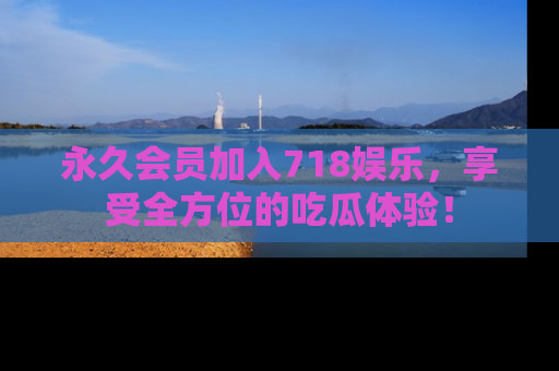 永久会员加入718娱乐,享受全方位的吃瓜体验!