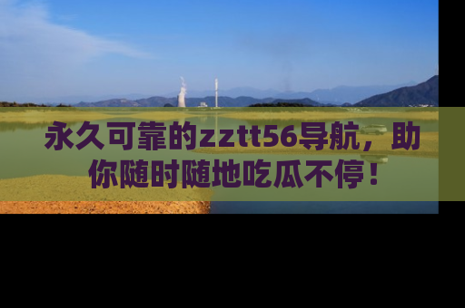 永久可靠的zztt56导航,助你随时随地吃瓜不停!
