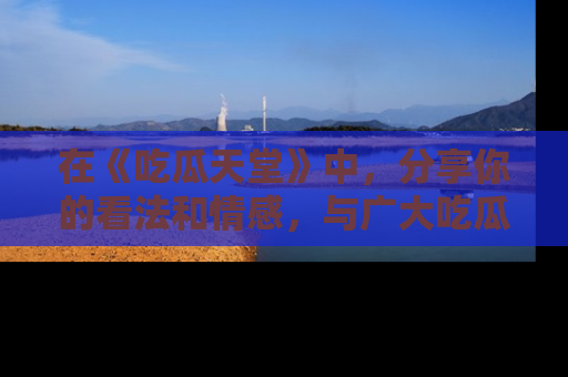 在《吃瓜天堂》中,分享你的看法和情感,与广大吃瓜群众一同欢笑与思考!