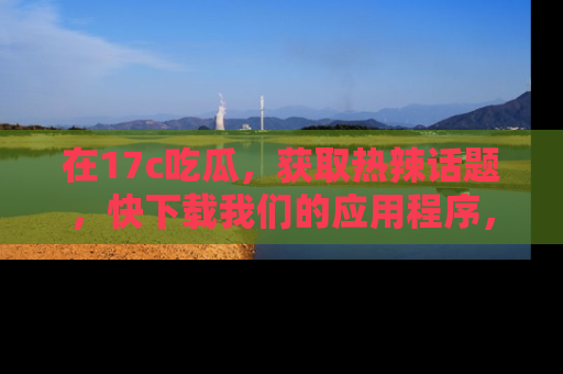 在17c吃瓜,获取热辣话题,快下载我们的应用程序,地址轻松找到!