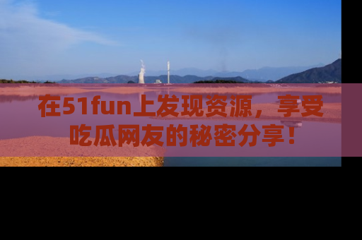 在51fun上发现资源,享受吃瓜网友的秘密分享!