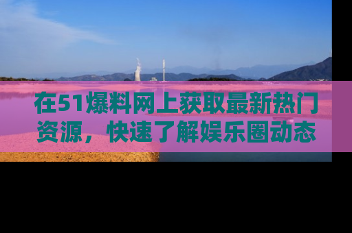 在51爆料网上获取最新热门资源,快速了解娱乐圈动态