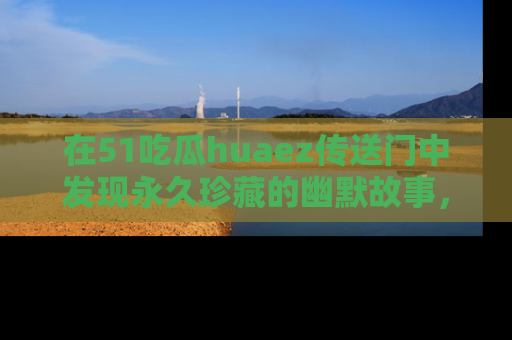 在51吃瓜huaez传送门中发现永久珍藏的幽默故事,瓜友们一起分享欢乐瞬间!