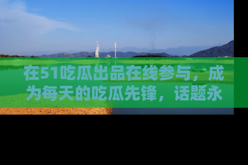 在51吃瓜出品在线参与,成为每天的吃瓜先锋,话题永不落幕!
