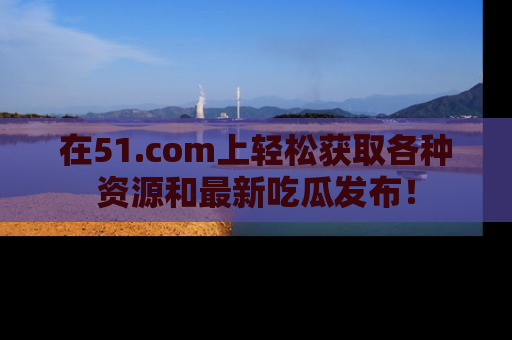 在51.com上轻松获取各种资源和最新吃瓜发布!