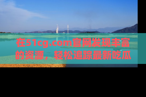 在51cg.com官网发现丰富的资源,轻松追踪最新吃瓜热点