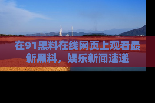 在91黑料在线网页上观看最新黑料,娱乐新闻速递
