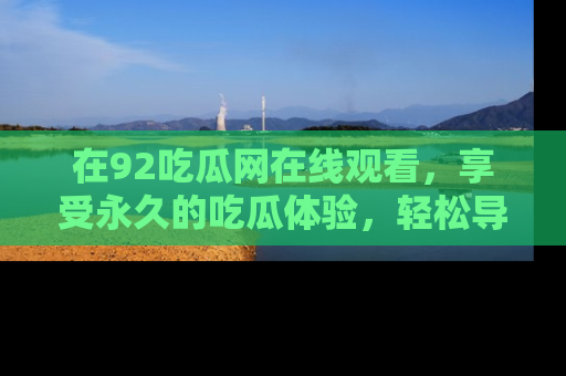 在92吃瓜网在线观看,享受永久的吃瓜体验,轻松导航追踪热门话题!
