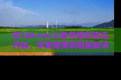 在166.run上发布精彩吃瓜内容,享受免费获取最新消息的乐趣!
