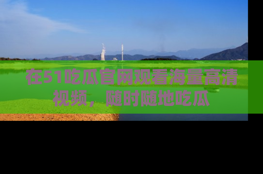 在51吃瓜官网观看海量高清视频,随时随地吃瓜