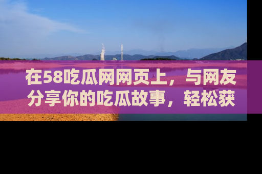 在58吃瓜网网页上,与网友分享你的吃瓜故事,轻松获取热门趣闻