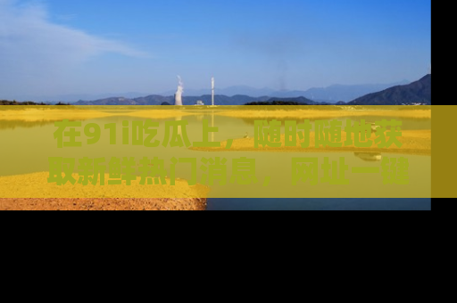 在91i吃瓜上,随时随地获取新鲜热门消息,网址一键直达!