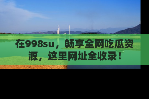 在998su,畅享全网吃瓜资源,这里网址全收录!