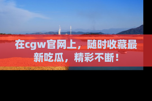 在cgw官网上,随时收藏最新吃瓜,精彩不断!