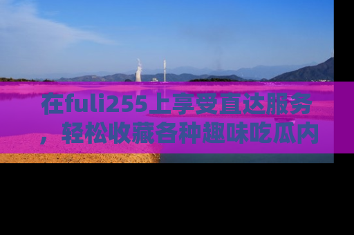 在fuli255上享受直达服务，轻松收藏各种趣味吃瓜内容，陪你欢笑！