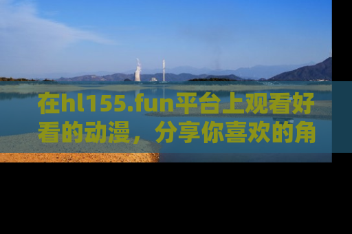 在hl155.fun平台上观看好看的动漫，分享你喜欢的角色和故事！