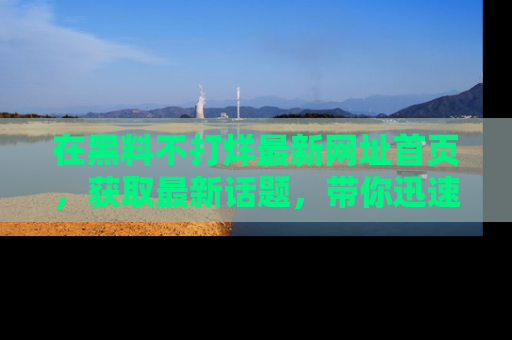 在黑料不打烊最新网址首页，获取最新话题，带你迅速了解娱乐圈大事！