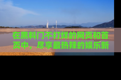 在黑料门不打烊的网页和首页中，尽享最热辣的娱乐新闻与八卦，快来围观！