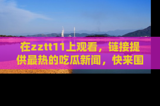 在zztt11上观看，链接提供最热的吃瓜新闻，快来围观！