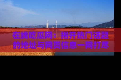 在线吃瓜网:揭开热门话题的地址与网页信息一网打尽