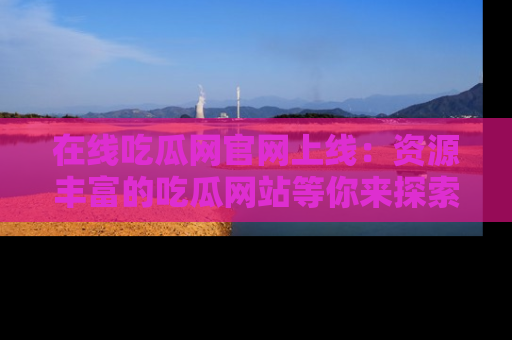 在线吃瓜网官网上线:资源丰富的吃瓜网站等你来探索