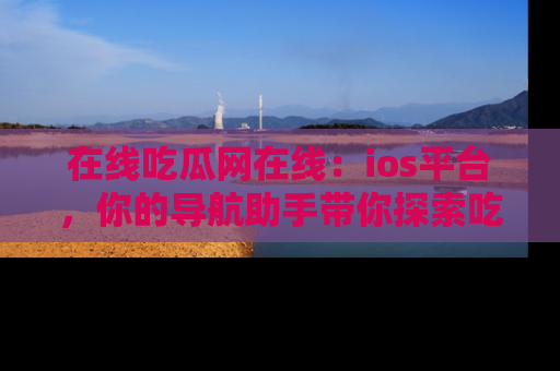 在线吃瓜网在线：ios平台，你的导航助手带你探索吃瓜新天地！