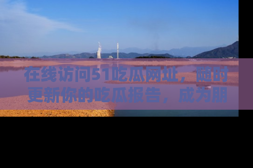 在线访问51吃瓜网址，随时更新你的吃瓜报告，成为朋友圈中的八卦达人！
