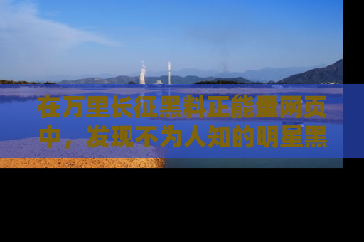 在万里长征黑料正能量网页中,发现不为人知的明星黑料与积极能量