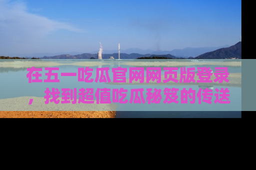 在五一吃瓜官网网页版登录,找到超值吃瓜秘笈的传送门!