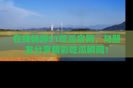 在线畅游51吃瓜官网，与朋友分享精彩吃瓜瞬间！
