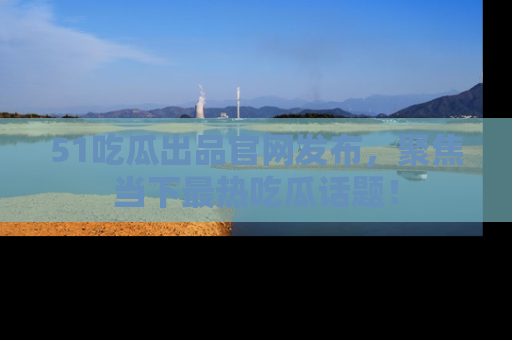 51吃瓜出品官网发布,聚焦当下最热吃瓜话题!