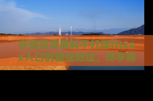 在线探寻黑料不打烊tttzzz入口的最佳地址，尽享娱乐圈八卦盛宴！