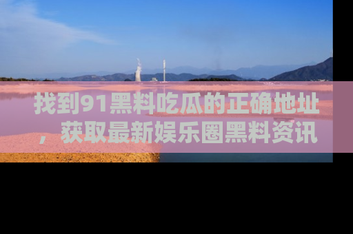 找到91黑料吃瓜的正确地址，获取最新娱乐圈黑料资讯