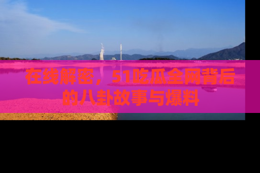 在线解密，51吃瓜全网背后的八卦故事与爆料