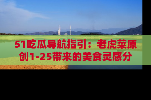 51吃瓜导航指引:老虎菜原创1-25带来的美食灵感分享