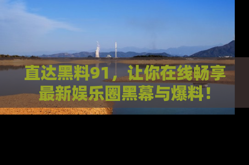 直达黑料91，让你在线畅享最新娱乐圈黑幕与爆料！
