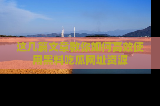 这几篇文章教你如何高效使用黑料吃瓜网址资源