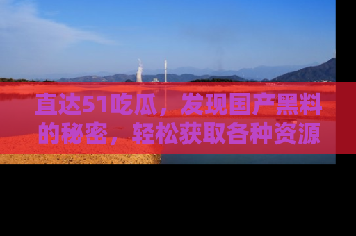 直达51吃瓜，发现国产黑料的秘密，轻松获取各种资源与资讯