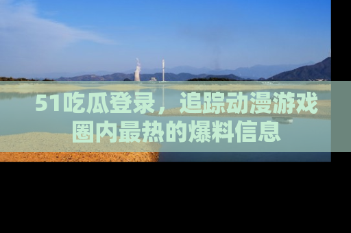 51吃瓜登录,追踪动漫游戏圈内最热的爆料信息