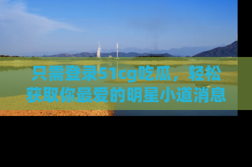 只需登录51cg吃瓜,轻松获取你最爱的明星小道消息!