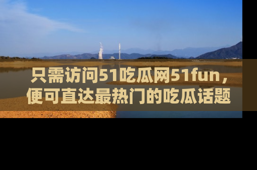 只需访问51吃瓜网51fun,便可直达最热门的吃瓜话题和资讯