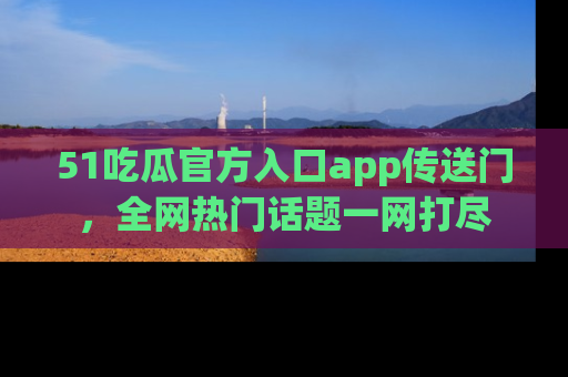 51吃瓜官方入口app传送门，全网热门话题一网打尽